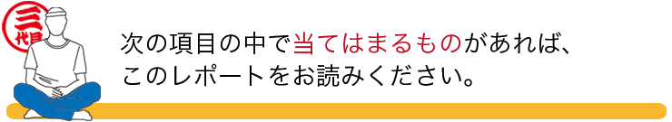 次の項目の中で当てはまるものがあれば、このレポートをお読みください。